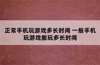 正常手机玩游戏多长时间 一般手机玩游戏能玩多长时间